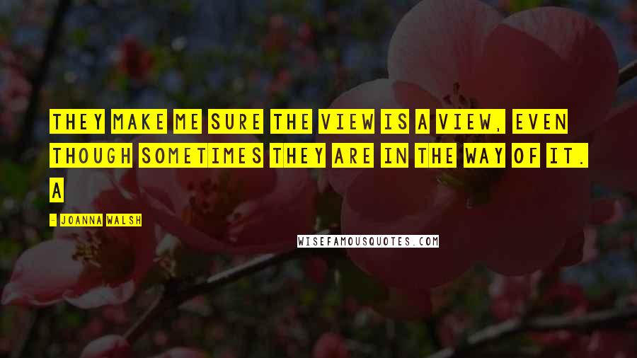 Joanna Walsh Quotes: They make me sure the view is a view, even though sometimes they are in the way of it. A