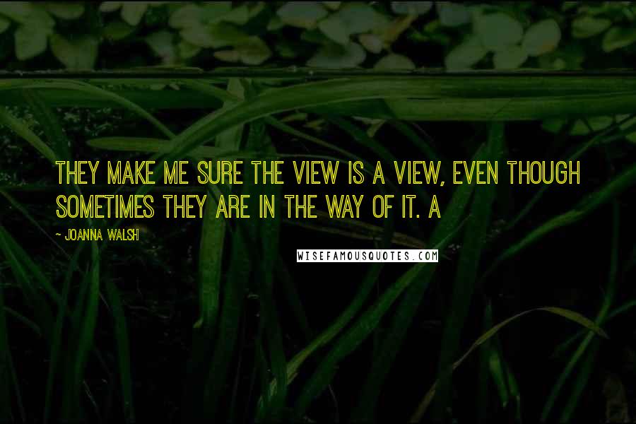 Joanna Walsh Quotes: They make me sure the view is a view, even though sometimes they are in the way of it. A