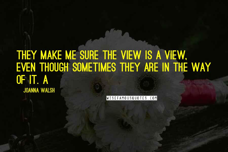 Joanna Walsh Quotes: They make me sure the view is a view, even though sometimes they are in the way of it. A