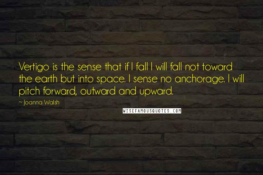 Joanna Walsh Quotes: Vertigo is the sense that if I fall I will fall not toward the earth but into space. I sense no anchorage. I will pitch forward, outward and upward.