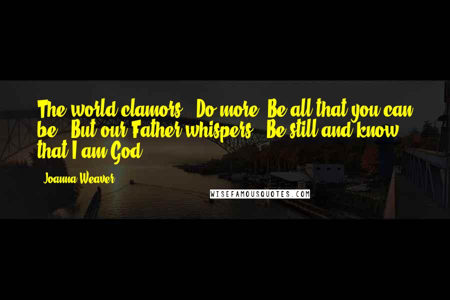 Joanna Weaver Quotes: The world clamors, "Do more! Be all that you can be!" But our Father whispers, "Be still and know that I am God.