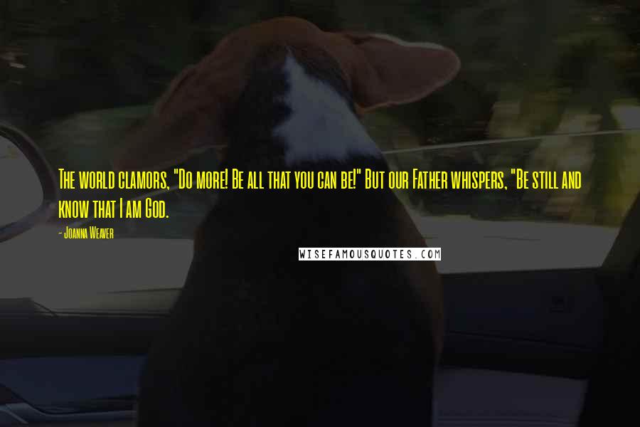 Joanna Weaver Quotes: The world clamors, "Do more! Be all that you can be!" But our Father whispers, "Be still and know that I am God.