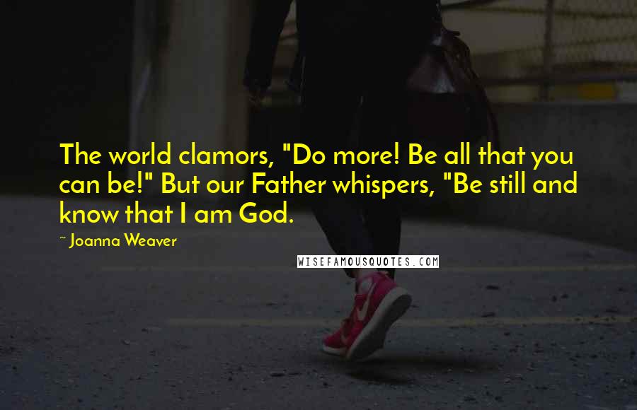 Joanna Weaver Quotes: The world clamors, "Do more! Be all that you can be!" But our Father whispers, "Be still and know that I am God.