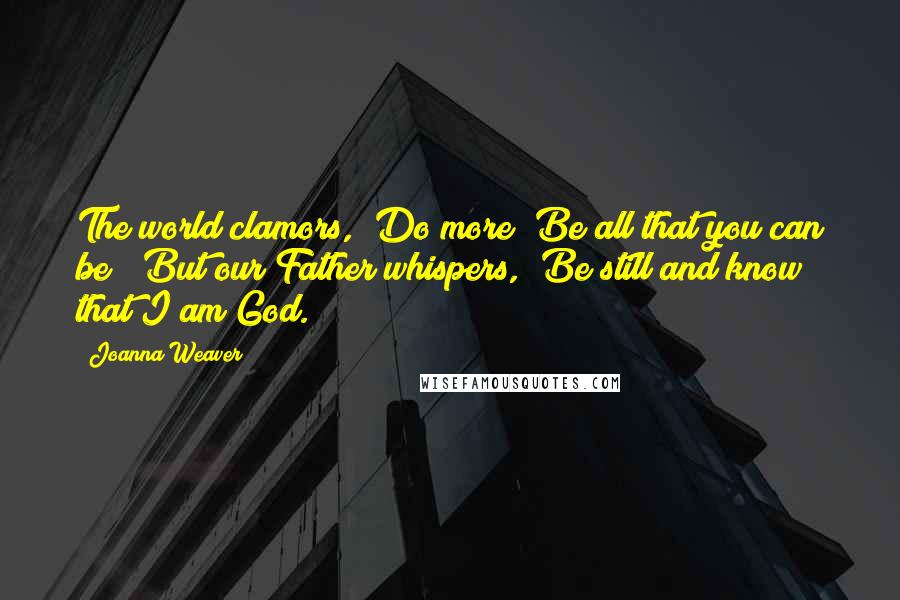 Joanna Weaver Quotes: The world clamors, "Do more! Be all that you can be!" But our Father whispers, "Be still and know that I am God.