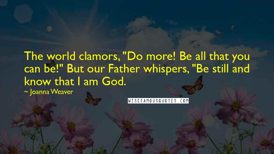 Joanna Weaver Quotes: The world clamors, "Do more! Be all that you can be!" But our Father whispers, "Be still and know that I am God.