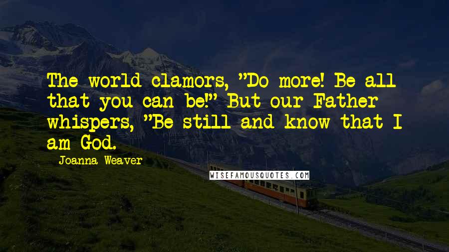 Joanna Weaver Quotes: The world clamors, "Do more! Be all that you can be!" But our Father whispers, "Be still and know that I am God.