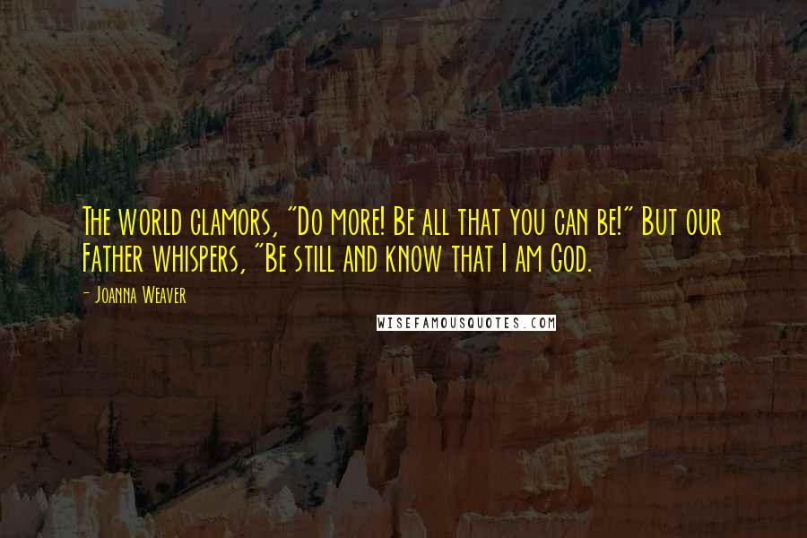 Joanna Weaver Quotes: The world clamors, "Do more! Be all that you can be!" But our Father whispers, "Be still and know that I am God.