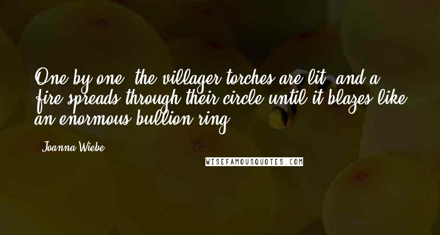 Joanna Wiebe Quotes: One by one, the villager torches are lit, and a fire spreads through their circle until it blazes like an enormous bullion ring.