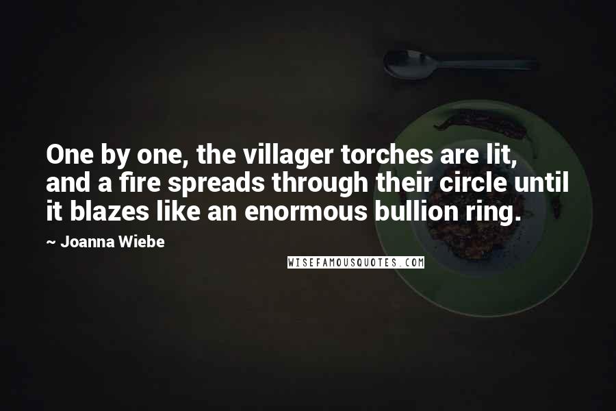 Joanna Wiebe Quotes: One by one, the villager torches are lit, and a fire spreads through their circle until it blazes like an enormous bullion ring.