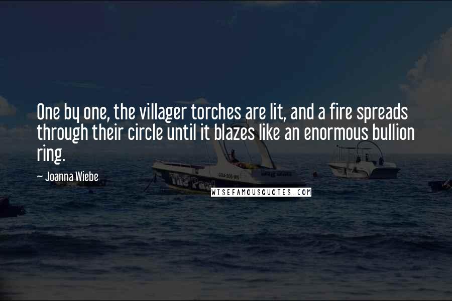 Joanna Wiebe Quotes: One by one, the villager torches are lit, and a fire spreads through their circle until it blazes like an enormous bullion ring.