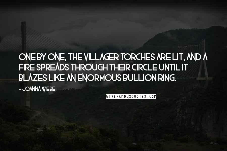 Joanna Wiebe Quotes: One by one, the villager torches are lit, and a fire spreads through their circle until it blazes like an enormous bullion ring.