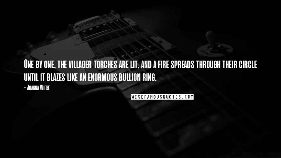 Joanna Wiebe Quotes: One by one, the villager torches are lit, and a fire spreads through their circle until it blazes like an enormous bullion ring.