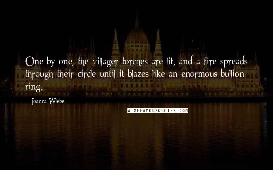 Joanna Wiebe Quotes: One by one, the villager torches are lit, and a fire spreads through their circle until it blazes like an enormous bullion ring.