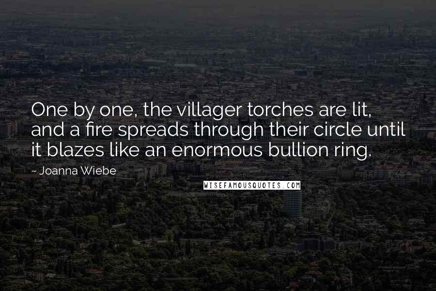 Joanna Wiebe Quotes: One by one, the villager torches are lit, and a fire spreads through their circle until it blazes like an enormous bullion ring.
