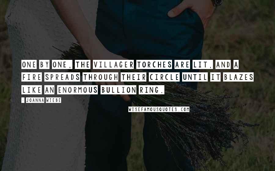 Joanna Wiebe Quotes: One by one, the villager torches are lit, and a fire spreads through their circle until it blazes like an enormous bullion ring.