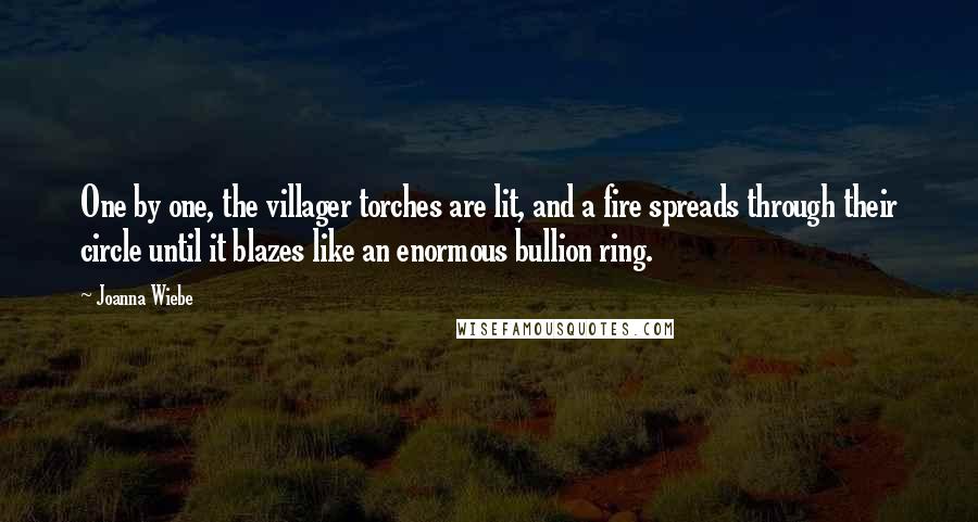 Joanna Wiebe Quotes: One by one, the villager torches are lit, and a fire spreads through their circle until it blazes like an enormous bullion ring.