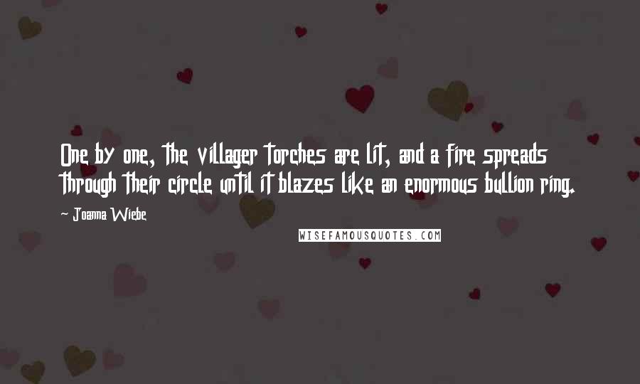 Joanna Wiebe Quotes: One by one, the villager torches are lit, and a fire spreads through their circle until it blazes like an enormous bullion ring.