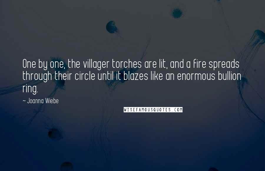 Joanna Wiebe Quotes: One by one, the villager torches are lit, and a fire spreads through their circle until it blazes like an enormous bullion ring.