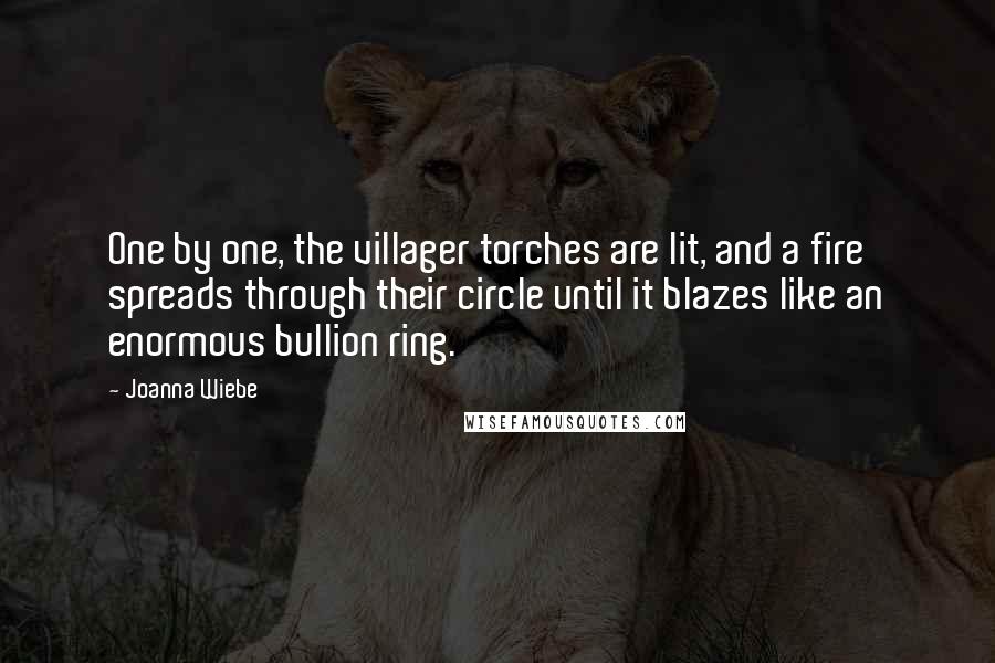 Joanna Wiebe Quotes: One by one, the villager torches are lit, and a fire spreads through their circle until it blazes like an enormous bullion ring.