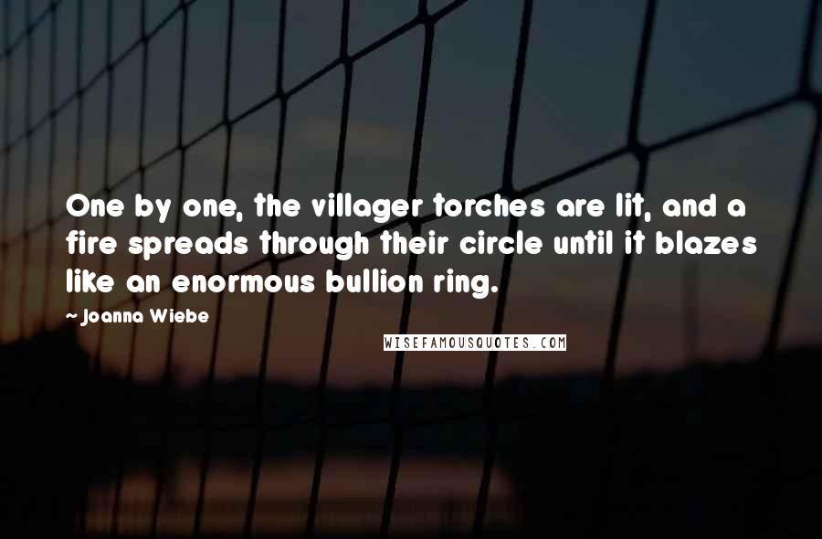 Joanna Wiebe Quotes: One by one, the villager torches are lit, and a fire spreads through their circle until it blazes like an enormous bullion ring.