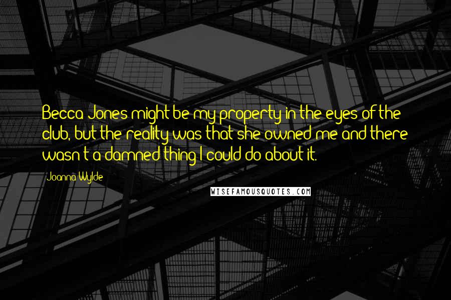 Joanna Wylde Quotes: Becca Jones might be my property in the eyes of the club, but the reality was that she owned me and there wasn't a damned thing I could do about it.