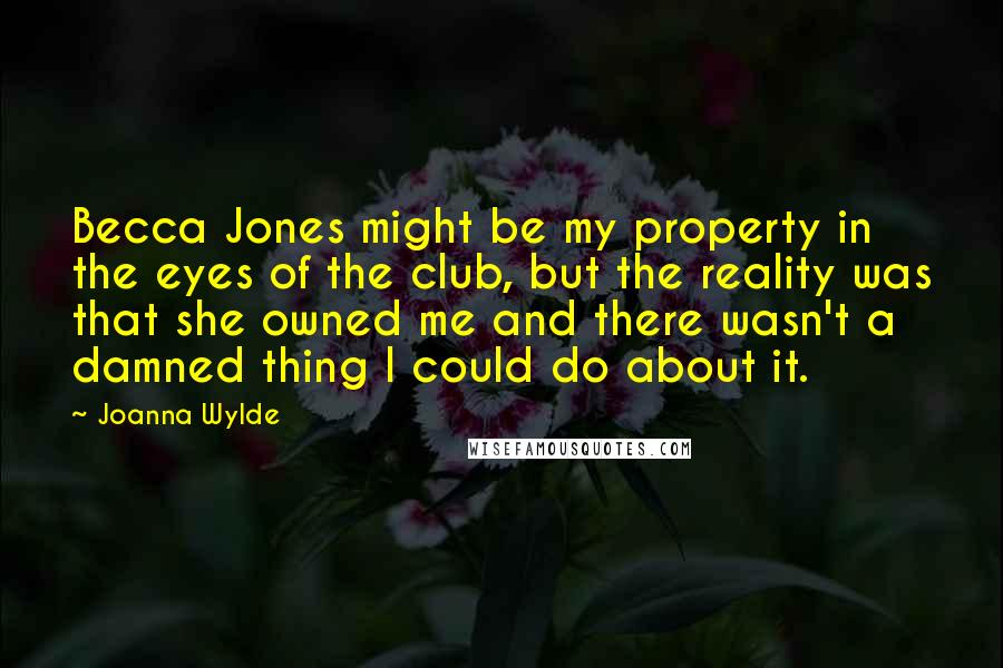 Joanna Wylde Quotes: Becca Jones might be my property in the eyes of the club, but the reality was that she owned me and there wasn't a damned thing I could do about it.