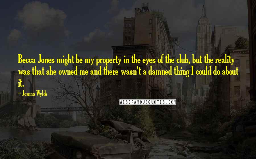 Joanna Wylde Quotes: Becca Jones might be my property in the eyes of the club, but the reality was that she owned me and there wasn't a damned thing I could do about it.