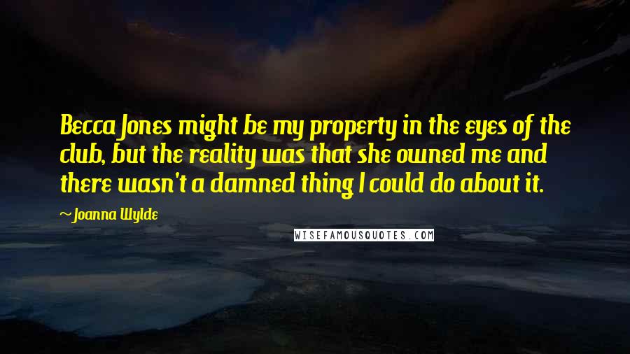 Joanna Wylde Quotes: Becca Jones might be my property in the eyes of the club, but the reality was that she owned me and there wasn't a damned thing I could do about it.