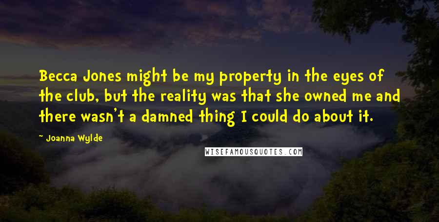 Joanna Wylde Quotes: Becca Jones might be my property in the eyes of the club, but the reality was that she owned me and there wasn't a damned thing I could do about it.