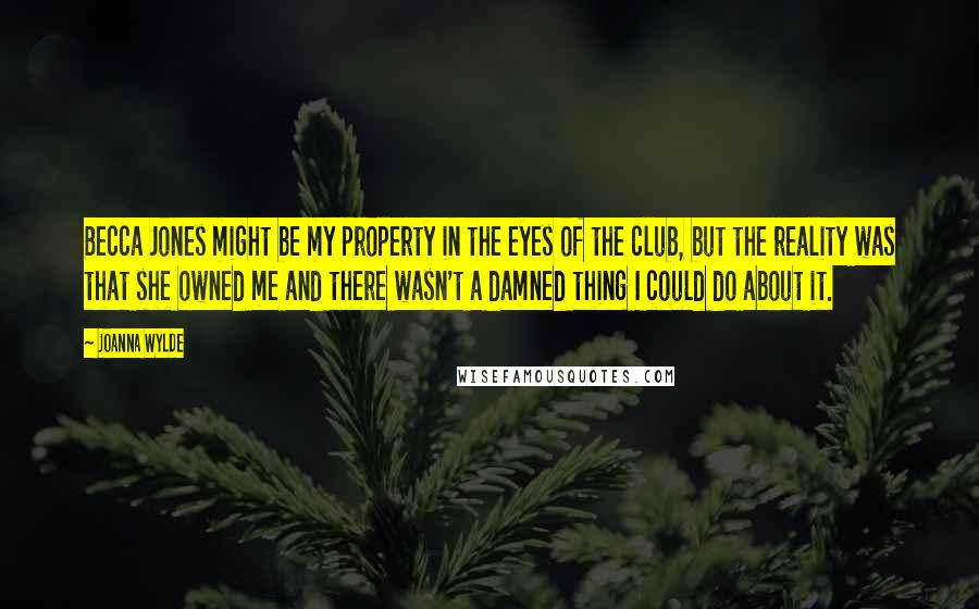 Joanna Wylde Quotes: Becca Jones might be my property in the eyes of the club, but the reality was that she owned me and there wasn't a damned thing I could do about it.