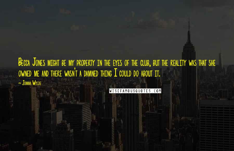 Joanna Wylde Quotes: Becca Jones might be my property in the eyes of the club, but the reality was that she owned me and there wasn't a damned thing I could do about it.