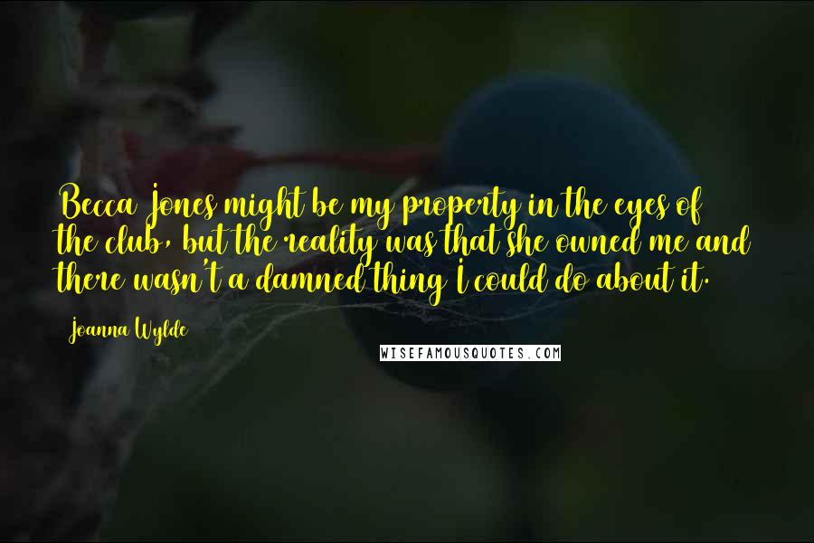 Joanna Wylde Quotes: Becca Jones might be my property in the eyes of the club, but the reality was that she owned me and there wasn't a damned thing I could do about it.