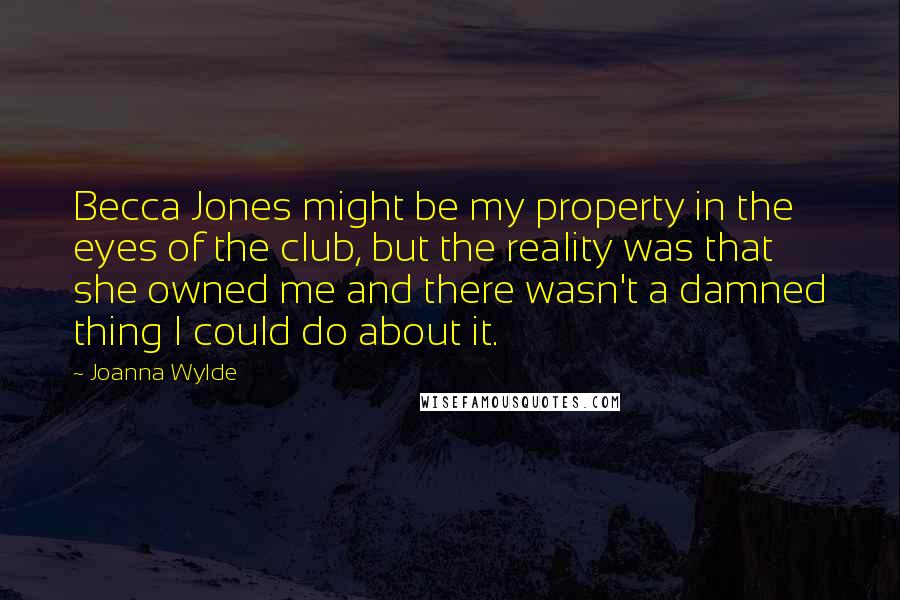 Joanna Wylde Quotes: Becca Jones might be my property in the eyes of the club, but the reality was that she owned me and there wasn't a damned thing I could do about it.