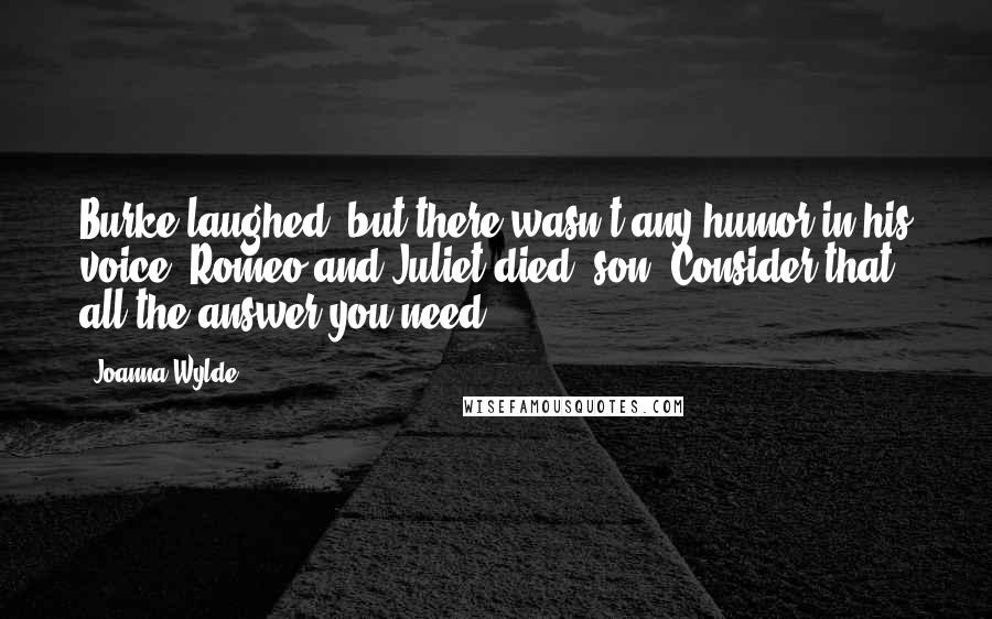 Joanna Wylde Quotes: Burke laughed, but there wasn't any humor in his voice. Romeo and Juliet died, son. Consider that all the answer you need.