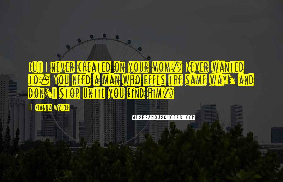 Joanna Wylde Quotes: But I never cheated on your mom. Never wanted to. You need a man who feels the same way, and don't stop until you find him.