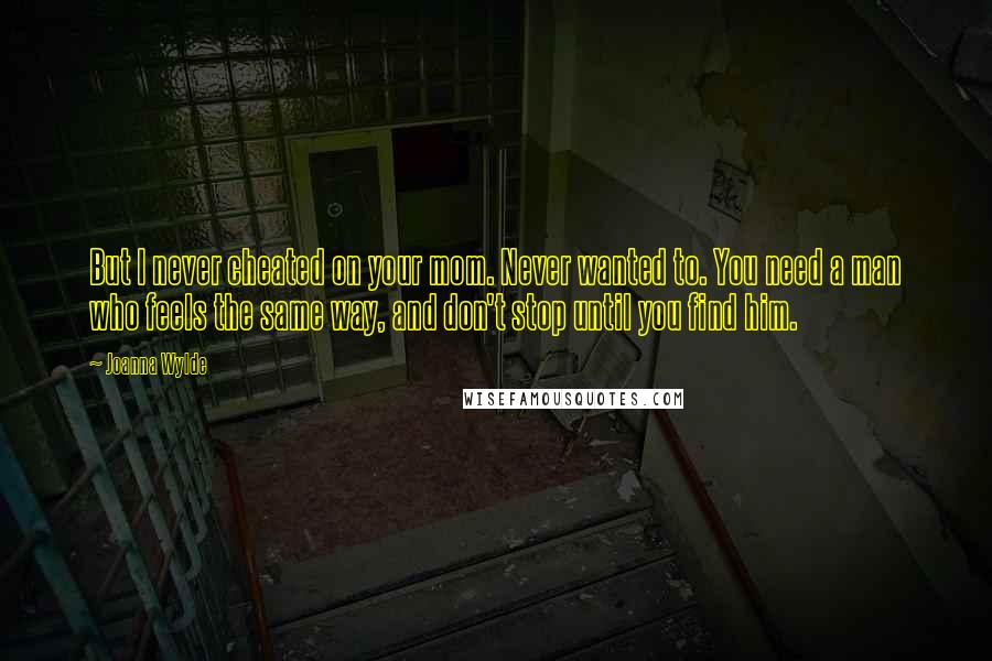 Joanna Wylde Quotes: But I never cheated on your mom. Never wanted to. You need a man who feels the same way, and don't stop until you find him.