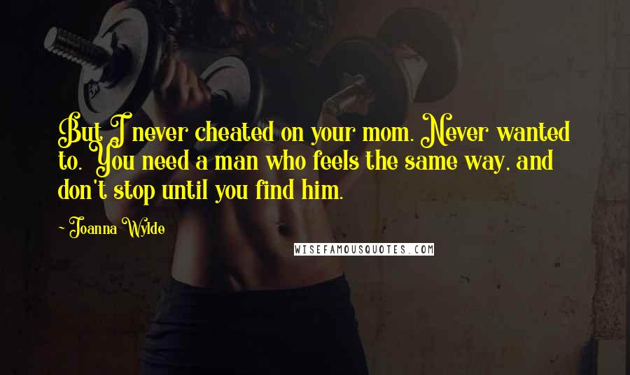 Joanna Wylde Quotes: But I never cheated on your mom. Never wanted to. You need a man who feels the same way, and don't stop until you find him.