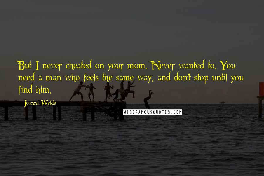 Joanna Wylde Quotes: But I never cheated on your mom. Never wanted to. You need a man who feels the same way, and don't stop until you find him.