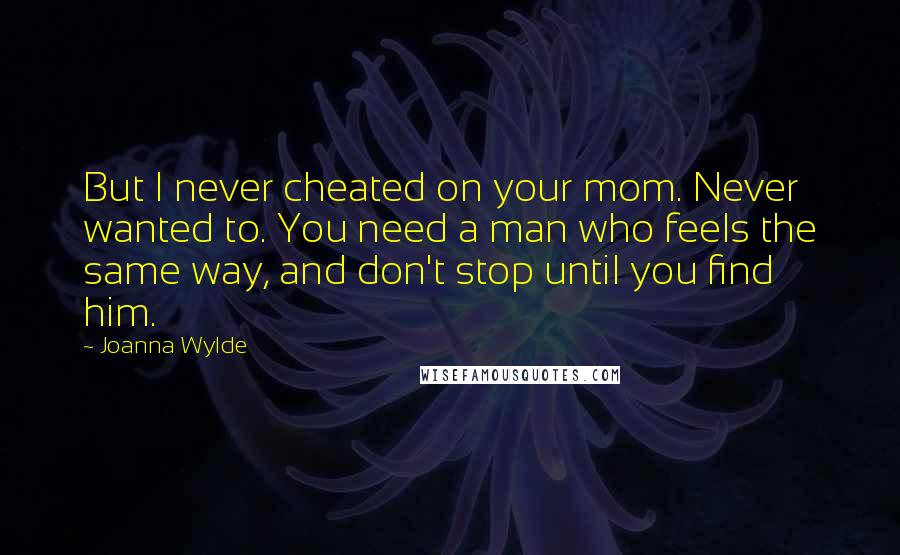 Joanna Wylde Quotes: But I never cheated on your mom. Never wanted to. You need a man who feels the same way, and don't stop until you find him.