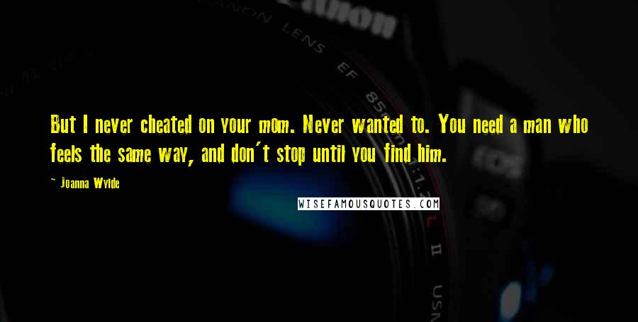 Joanna Wylde Quotes: But I never cheated on your mom. Never wanted to. You need a man who feels the same way, and don't stop until you find him.