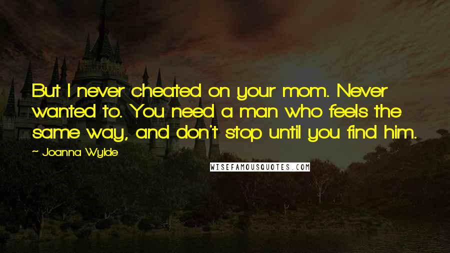 Joanna Wylde Quotes: But I never cheated on your mom. Never wanted to. You need a man who feels the same way, and don't stop until you find him.