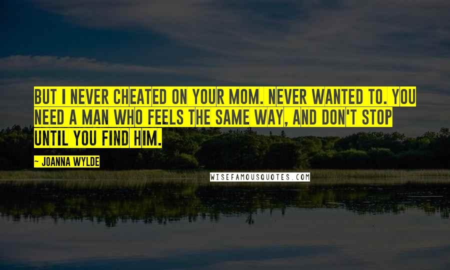 Joanna Wylde Quotes: But I never cheated on your mom. Never wanted to. You need a man who feels the same way, and don't stop until you find him.