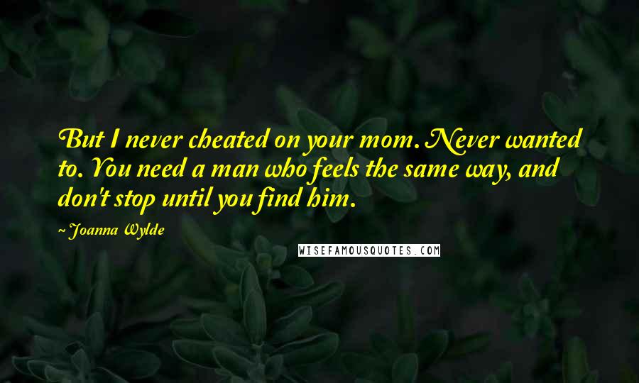 Joanna Wylde Quotes: But I never cheated on your mom. Never wanted to. You need a man who feels the same way, and don't stop until you find him.