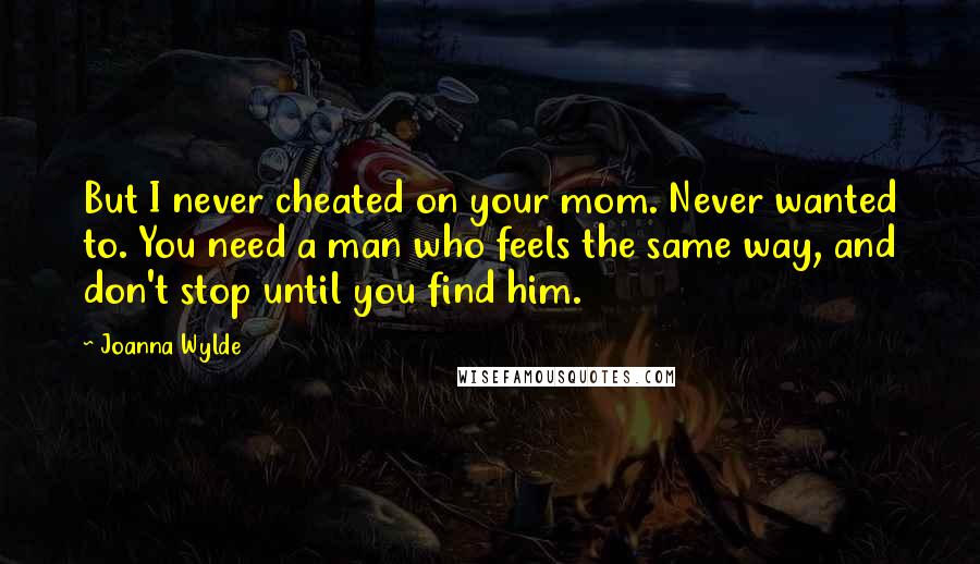 Joanna Wylde Quotes: But I never cheated on your mom. Never wanted to. You need a man who feels the same way, and don't stop until you find him.