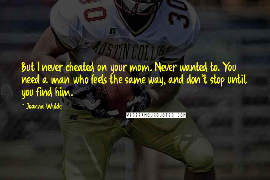 Joanna Wylde Quotes: But I never cheated on your mom. Never wanted to. You need a man who feels the same way, and don't stop until you find him.