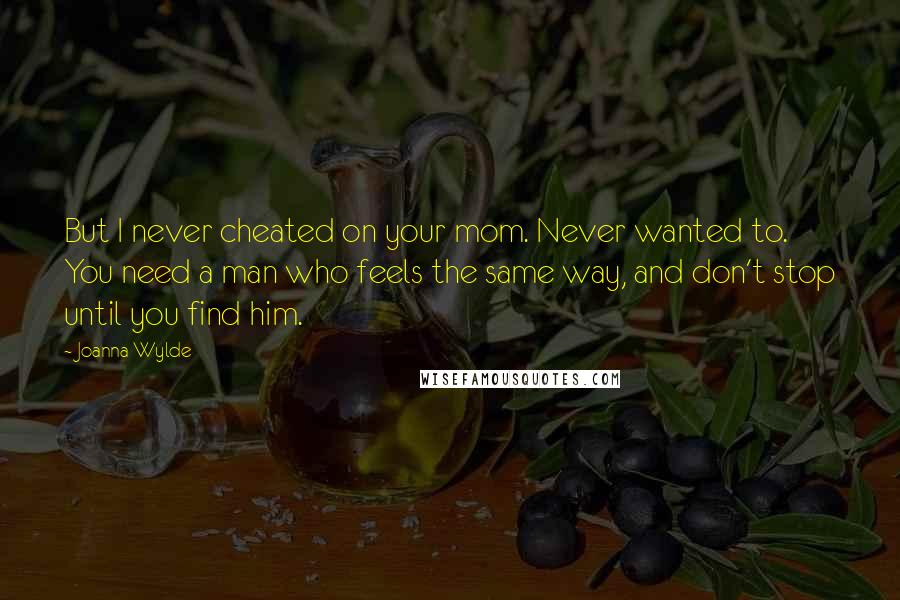 Joanna Wylde Quotes: But I never cheated on your mom. Never wanted to. You need a man who feels the same way, and don't stop until you find him.