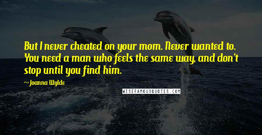 Joanna Wylde Quotes: But I never cheated on your mom. Never wanted to. You need a man who feels the same way, and don't stop until you find him.