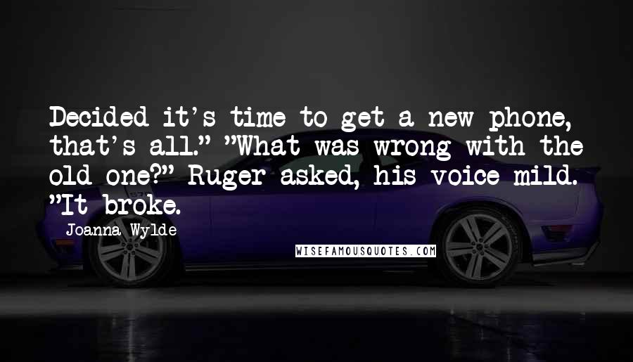 Joanna Wylde Quotes: Decided it's time to get a new phone, that's all." "What was wrong with the old one?" Ruger asked, his voice mild. "It broke.