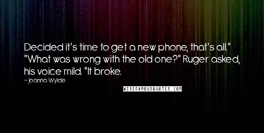 Joanna Wylde Quotes: Decided it's time to get a new phone, that's all." "What was wrong with the old one?" Ruger asked, his voice mild. "It broke.