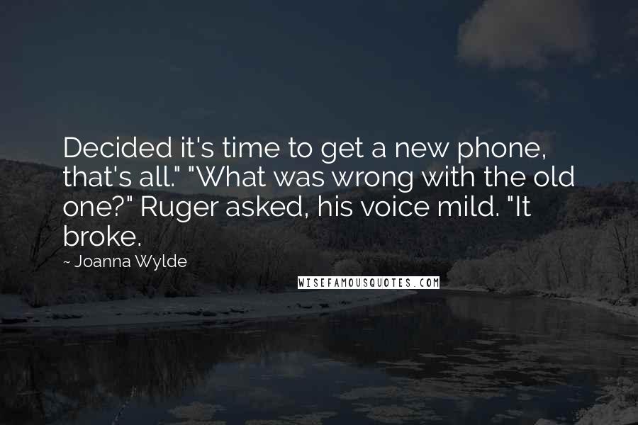 Joanna Wylde Quotes: Decided it's time to get a new phone, that's all." "What was wrong with the old one?" Ruger asked, his voice mild. "It broke.